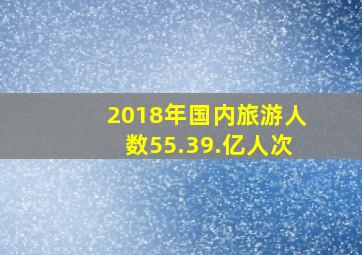 2018年国内旅游人数55.39.亿人次