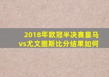 2018年欧冠半决赛皇马vs尤文图斯比分结果如何