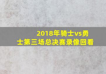 2018年骑士vs勇士第三场总决赛录像回看