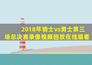 2018年骑士vs勇士第三场总决赛录像视频回放在线观看