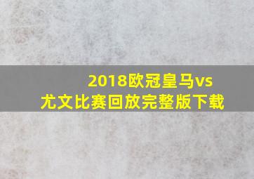 2018欧冠皇马vs尤文比赛回放完整版下载