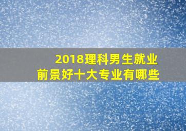 2018理科男生就业前景好十大专业有哪些