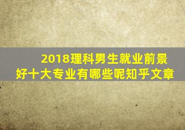 2018理科男生就业前景好十大专业有哪些呢知乎文章