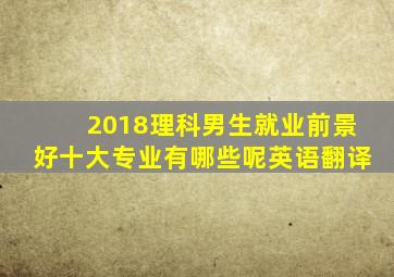 2018理科男生就业前景好十大专业有哪些呢英语翻译