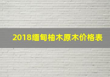 2018缅甸柚木原木价格表