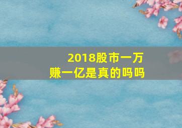 2018股市一万赚一亿是真的吗吗