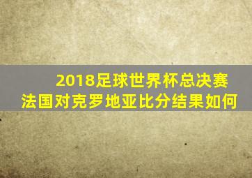 2018足球世界杯总决赛法国对克罗地亚比分结果如何