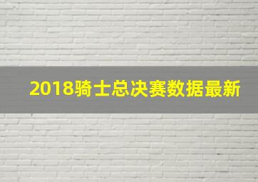 2018骑士总决赛数据最新