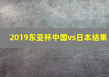 2019东亚杯中国vs日本结果