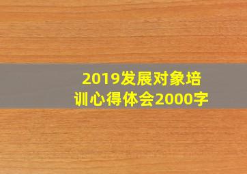 2019发展对象培训心得体会2000字