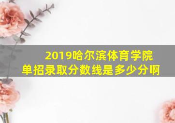 2019哈尔滨体育学院单招录取分数线是多少分啊