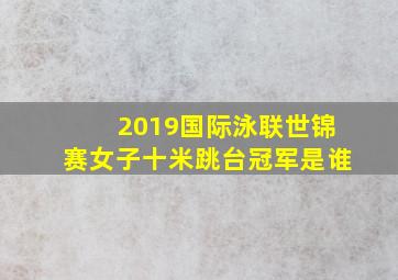 2019国际泳联世锦赛女子十米跳台冠军是谁