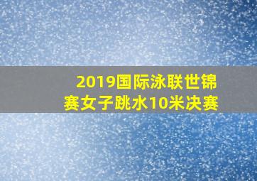 2019国际泳联世锦赛女子跳水10米决赛