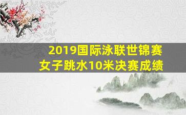 2019国际泳联世锦赛女子跳水10米决赛成绩