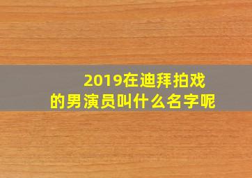 2019在迪拜拍戏的男演员叫什么名字呢