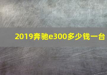 2019奔驰e300多少钱一台