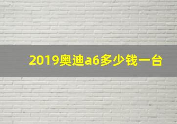 2019奥迪a6多少钱一台