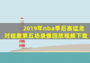 2019年nba季后赛猛龙对雄鹿第五场录像回放视频下载