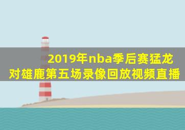 2019年nba季后赛猛龙对雄鹿第五场录像回放视频直播