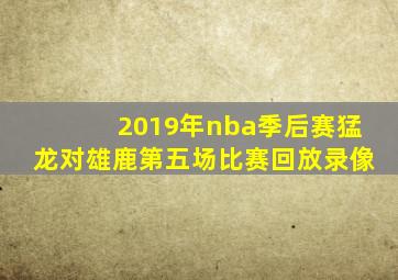 2019年nba季后赛猛龙对雄鹿第五场比赛回放录像