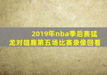 2019年nba季后赛猛龙对雄鹿第五场比赛录像回看