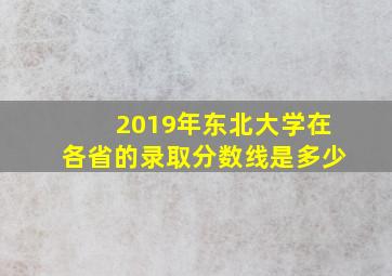 2019年东北大学在各省的录取分数线是多少