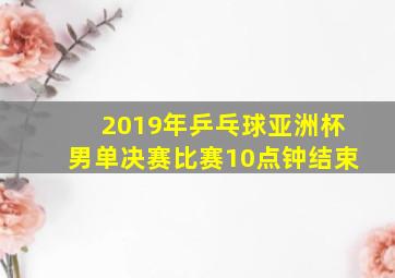 2019年乒乓球亚洲杯男单决赛比赛10点钟结束