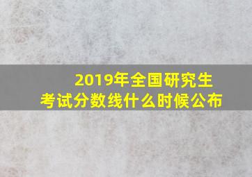 2019年全国研究生考试分数线什么时候公布