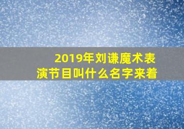 2019年刘谦魔术表演节目叫什么名字来着