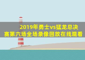 2019年勇士vs猛龙总决赛第六场全场录像回放在线观看