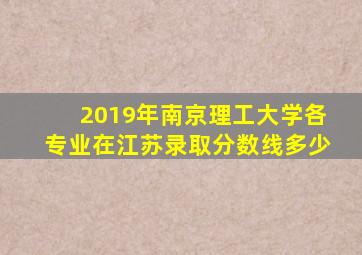 2019年南京理工大学各专业在江苏录取分数线多少