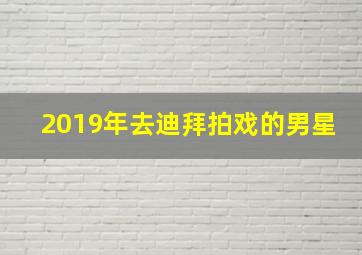 2019年去迪拜拍戏的男星