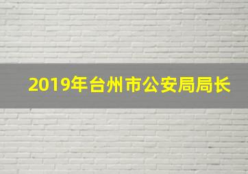 2019年台州市公安局局长