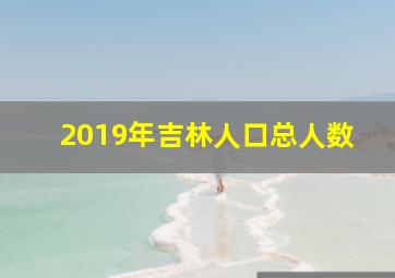 2019年吉林人口总人数