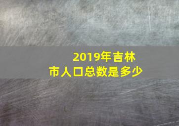 2019年吉林市人口总数是多少