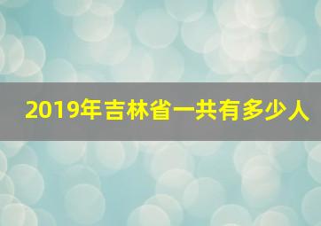 2019年吉林省一共有多少人