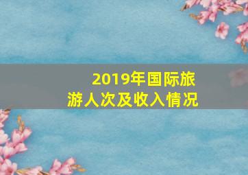 2019年国际旅游人次及收入情况