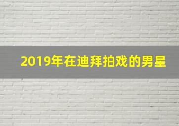 2019年在迪拜拍戏的男星