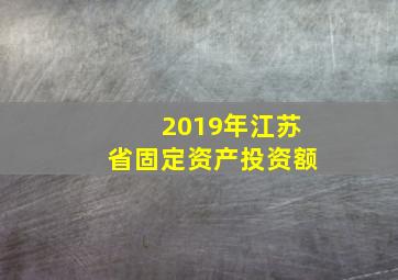 2019年江苏省固定资产投资额