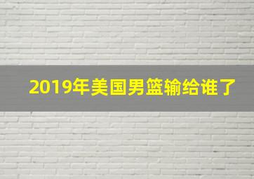 2019年美国男篮输给谁了