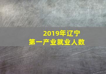 2019年辽宁第一产业就业人数