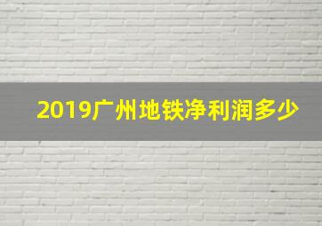 2019广州地铁净利润多少