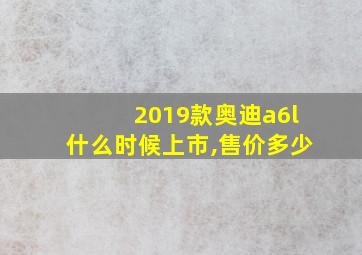 2019款奥迪a6l什么时候上市,售价多少