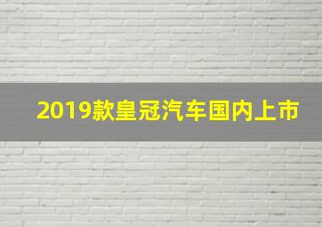 2019款皇冠汽车国内上市