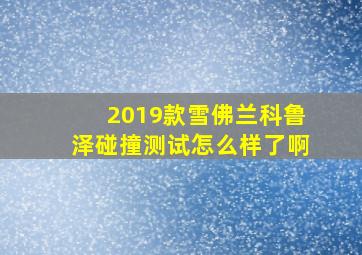 2019款雪佛兰科鲁泽碰撞测试怎么样了啊