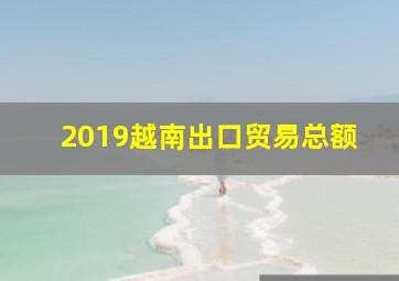 2019越南出口贸易总额