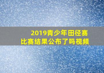 2019青少年田径赛比赛结果公布了吗视频