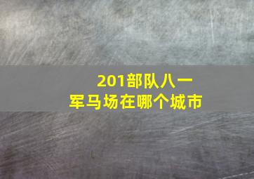 201部队八一军马场在哪个城市