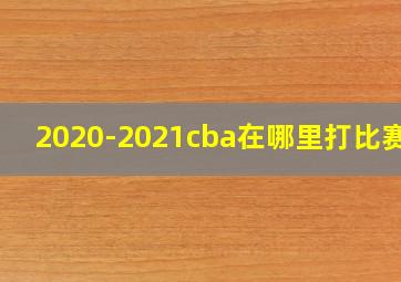 2020-2021cba在哪里打比赛的