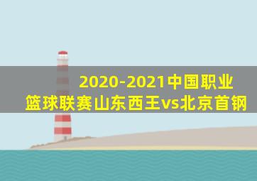 2020-2021中国职业篮球联赛山东西王vs北京首钢